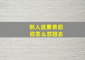 别人说要亲你 你怎么怼回去